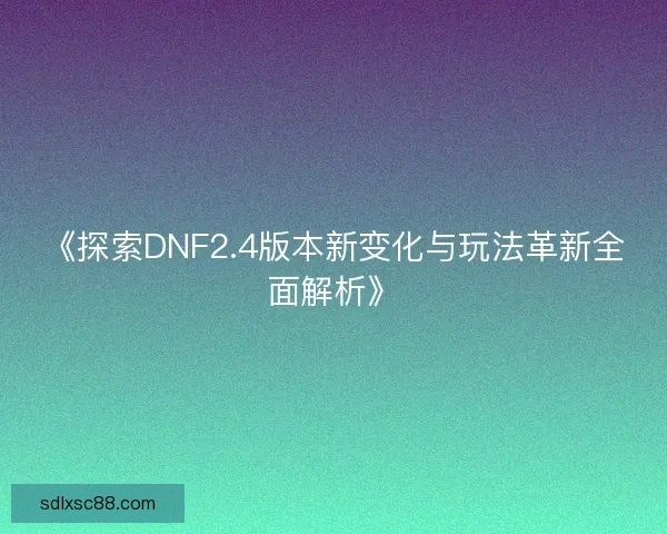《探索DNF2.4版本新变化与玩法革新全面解析》