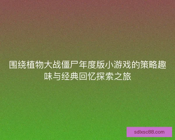 围绕植物大战僵尸年度版小游戏的策略趣味与经典回忆探索之旅