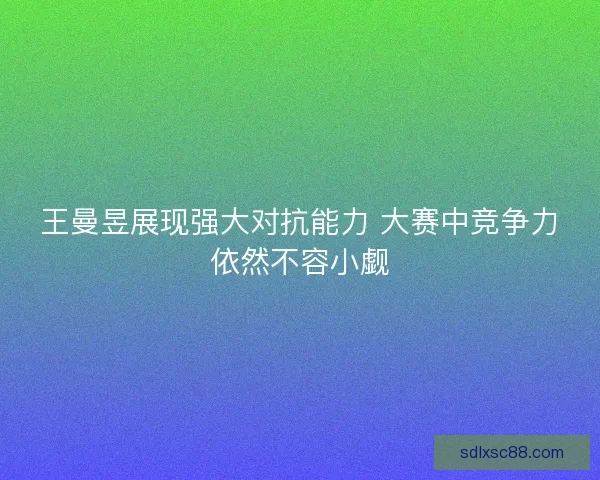王曼昱展现强大对抗能力 大赛中竞争力依然不容小觑