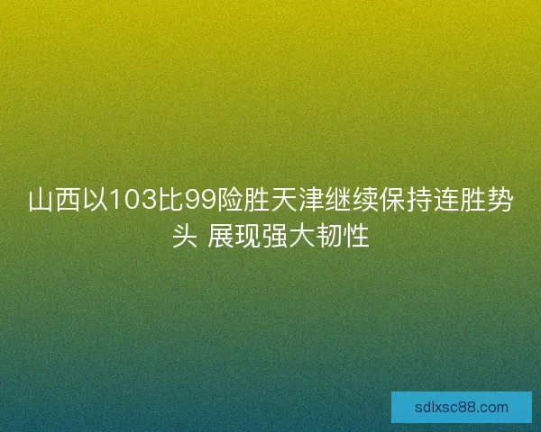 山西以103比99险胜天津继续保持连胜势头 展现强大韧性