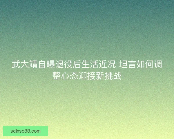 武大靖自曝退役后生活近况 坦言如何调整心态迎接新挑战