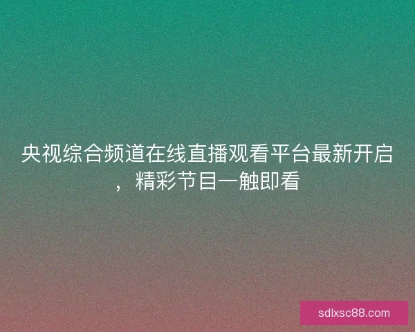 央视综合频道在线直播观看平台最新开启，精彩节目一触即看