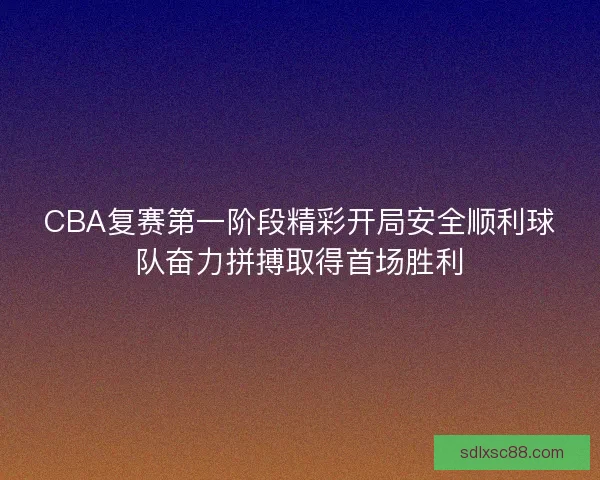 CBA复赛第一阶段精彩开局安全顺利球队奋力拼搏取得首场胜利