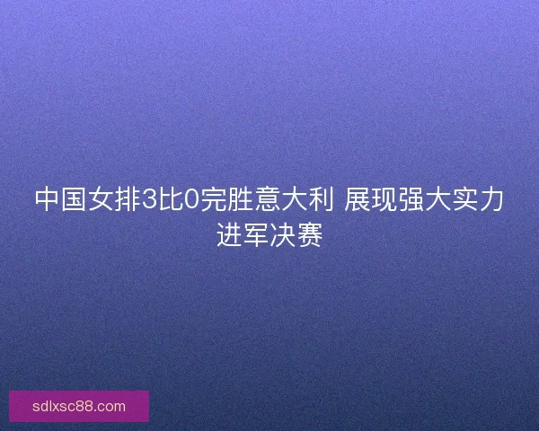 中国女排3比0完胜意大利 展现强大实力进军决赛