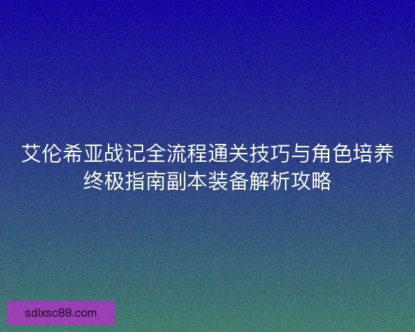 艾伦希亚战记全流程通关技巧与角色培养终极指南副本装备解析攻略