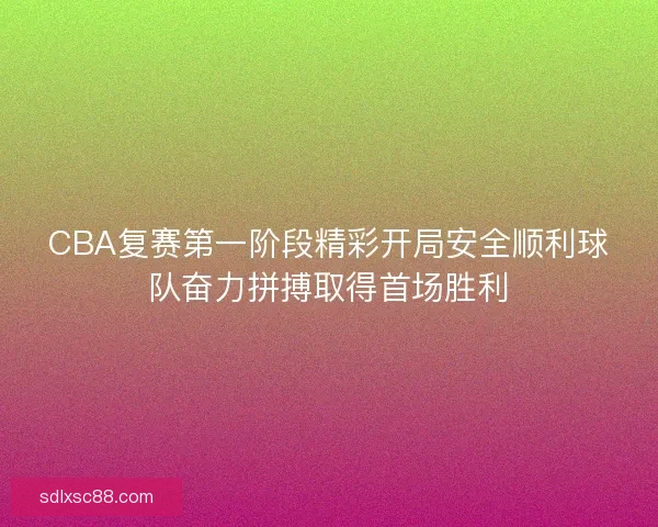 CBA复赛第一阶段精彩开局安全顺利球队奋力拼搏取得首场胜利