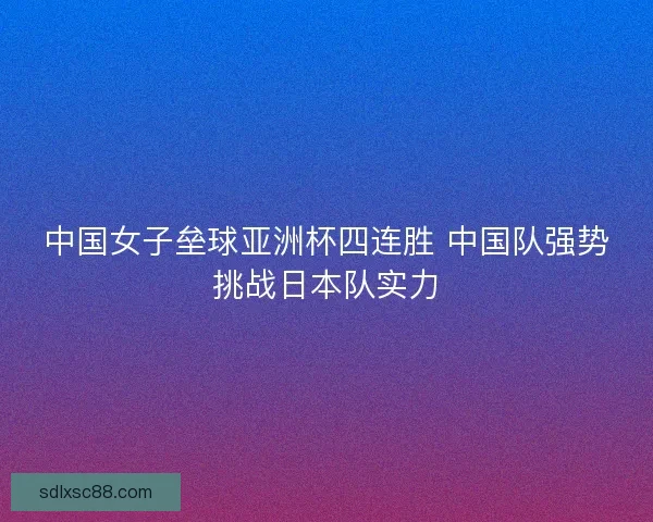 中国女子垒球亚洲杯四连胜 中国队强势挑战日本队实力